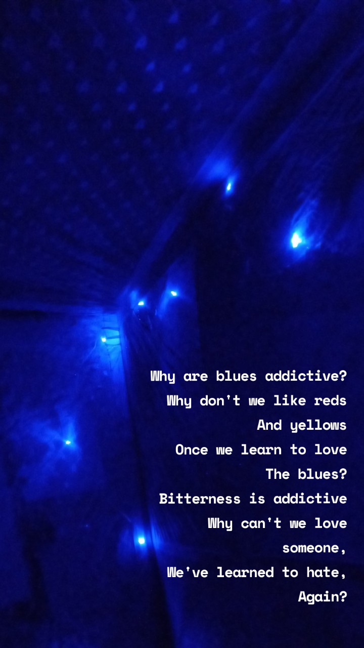 Why are blues addictive?
Why don't we like reds
And yellows
Once we learn to love
The blues?
Bitterness is addictive
Why can't we love someone,
We've learned to hate,
Again?